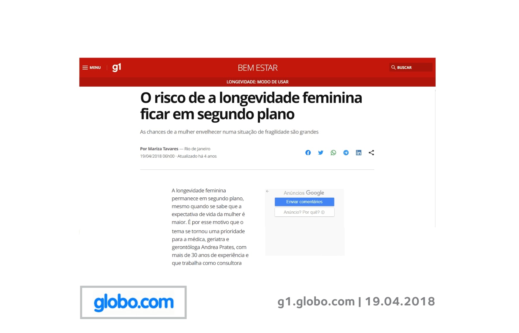 Entrevista à jornalista Mariza Tavares, criadora do blog Longevidade modo de usar, a respeito da longevidade das mulheres: A longevidade feminina permanece em segundo plano, mesmo quando se sabe que a expectativa de vida da mulher é maior. É por esse motivo que o tema se tornou uma prioridade para a médica, geriatra e gerontóloga Andrea Prates, com mais de 30 anos de experiência e que trabalha como consultora nessa área. “Isso não significa que a expectativa de saúde acompanhe a longevidade, a mulher convive mais tempo com doenças incapacitantes. A desigualdade entre os gêneros acompanha todo o curso de vida e vai impactar não só a saúde, mas também a renda”, afirma.